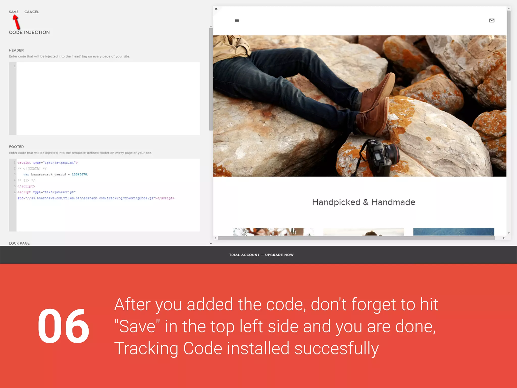 06
Afteryouaddedthecode,don'tforgettohit
"Save"inthetopleftsideandyouaredone,
TrackingCodeinstalledsuccesfully
 