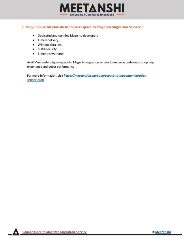 Squarespace to Magento Migration Service © Meetanshi
2. Why Choose Meetanshi for Squarespace to Magento Migration Service?
• Dedicated and certified Magento developers
• Timely delivery
• Without data loss
• 100% security
• 6 months warranty
Avail Meetanshi’s Squarespace to Magento migration service to enhance customers’ shopping
experience and boost performance!
For more information, visit https://meetanshi.com/squarespace-to-magento-migration-
service.html
 