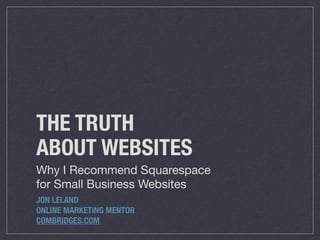 THE TRUTH
ABOUT WEBSITES
JON LELAND
ONLINE MARKETING MENTOR 
COMBRIDGES.COM
Why I Recommend Squarespace  
for Small Business Websites
 