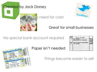 Created by Jack DorseyNo need for cashGreat for small businessesNo special bank account requiredPaper isn’t neededThings become easier to sell