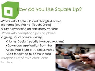 How do you Use Square Up?Works with Apple iOS and Google Android platforms (ex. iPhone, iTouch, Droid)