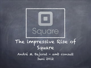 The impressive Rise of
       Square
André M. Bajorat - amb consult
          Juni 2012
 
