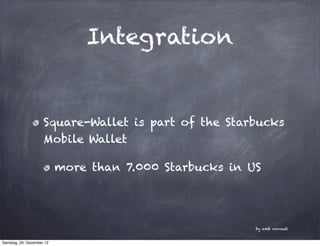 Integration


                     Square-Wallet is part of the Starbucks
                     Mobile Wallet

                           more than 7.000 Starbucks in US




                                                         by amb consult


Samstag, 29. Dezember 12
 