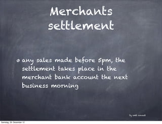 Merchants
                            settlement

                     any sales made before 5pm, the
                     settlement takes place in the
                     merchant bank account the next
                     business morning




                                                      by amb consult


Samstag, 29. Dezember 12
 