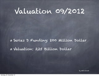 Valuation 09/2012



                     Series D Funding: 200 Million Dollar

                     Valuation: 3,25 Billion Dollar




                                                      by amb consult


Samstag, 29. Dezember 12
 