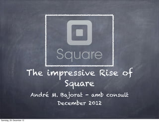 The impressive Rise of
                                  Square
                           André M. Bajorat - amb consult
                                   December 2012

Samstag, 29. Dezember 12
 