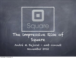 The impressive Rise of
                                 Square
                              André M. Bajorat - amb consult
                                      November 2012

Donnerstag, 15. November 12
 