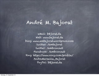 André M. Bajorat

                                       eMail: b@jorat.de
                                     Web: www.bajorat.de
                             blog: www.ambajorat.wordpress.com
                                      twitter: /ambajorat
                                     twitter: /ambconsult
                                   Facebook: /ambconsult
                             Xing: https://www.xing.com/profile/
                                   AndreMarseille_Bajorat
                                      PayPal: b@jorat.de




Dienstag, 18. September 12
 