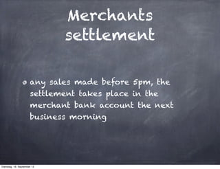 Merchants
                             settlement

                      any sales made before 5pm, the
                      settlement takes place in the
                      merchant bank account the next
                      business morning




Dienstag, 18. September 12
 