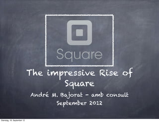 The impressive Rise of
                                    Square
                             André M. Bajorat - amb consult
                                    September 2012

Dienstag, 18. September 12
 