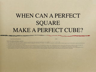 WHEN CAN A PERFECT
                      SQUARE
                MAKE A PERFECT CUBE?
         Expressions and Equations                                                                                                 8.EE

Work with radicals and integer exponents.
1. Know and apply the properties of integer exponents to generate equivalent numerical expressions. For example, 32 × 3–5 = 3–3 = 1/33 = 1/27.
2. Use square root and cube root symbols to represent solutions to equations of the form x2 = p and x3 = p, where p is a positive rational number. Evaluate square roots of small perfect squares and cube roots of
    small perfect cubes. Know that √2 is irrational.
3. Use numbers expressed in the form of a single digit times a whole-number power of 10 to estimate very large or very small quantities, and to express how many times as much one is than the other. For
    example, estimate the population of the United States as 3 times 108 and the population of the world as 7 times 109, and determine that the world population is more than 20 times larger.
4. Perform operations with numbers expressed in scientific notation, including problems where both decimal and scientific notation are used. Use scientific notation and choose units of appropriate size for
    measurements of very large or very small quantities (e.g., use millimeters per year for seafloor spreading). Interpret scientific notation that has been generated by technology.
 