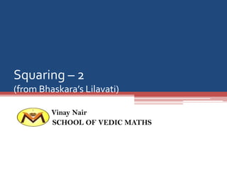 Squaring – 2
(from Bhaskara’s Lilavati)
Vinay Nair
SCHOOL OF VEDIC MATHS

 