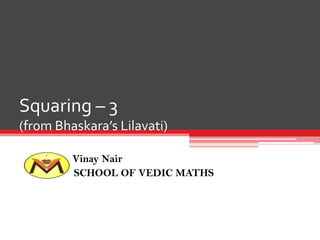 Squaring – 3
(from Bhaskara’s Lilavati)
Vinay Nair
SCHOOL OF VEDIC MATHS

 