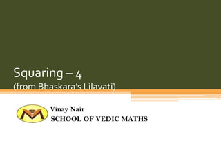 Squaring – 4
(from Bhaskara’s Lilavati)
Vinay Nair
SCHOOL OF VEDIC MATHS

 