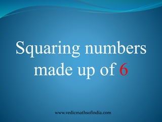 www.vedicmathsofindia.com
Squaring numbers
made up of 6
 