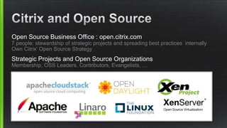 Open Source Business Office : open.citrix.com
7 people: stewardship of strategic projects and spreading best practices internally
Own Citrix’ Open Source Strategy
Strategic Projects and Open Source Organizations
Membership, OSS Leaders, Contributors, Evangelists, …
 