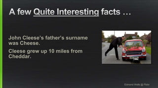 John Cleese’s father’s surname
was Cheese.
Cleese grew up 10 miles from
Cheddar.
Edmond Wells @ Flickr
 