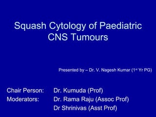 Squash Cytology of Paediatric
         CNS Tumours


                 Presented by – Dr. V. Nagesh Kumar (1st Yr PG)



Chair Person:   Dr. Kumuda (Prof)
Moderators:     Dr. Rama Raju (Assoc Prof)
                Dr Shrinivas (Asst Prof)
 
