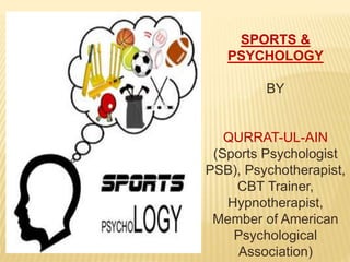 SPORTS &
PSYCHOLOGY
BY
QURRAT-UL-AIN
(Sports Psychologist
PSB), Psychotherapist,
CBT Trainer,
Hypnotherapist,
Member of American
Psychological
Association)
 