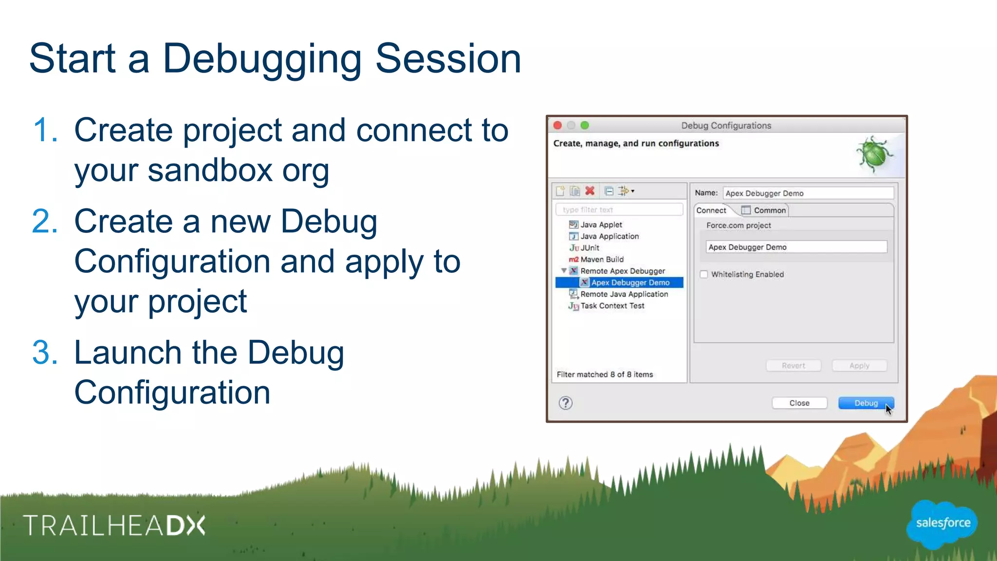 Start a Debugging Session
1. Create project and connect
to your sandbox org
2. Create a new Debug
Configuration and apply to
your project
3. Launch the Debug
Configuration
 