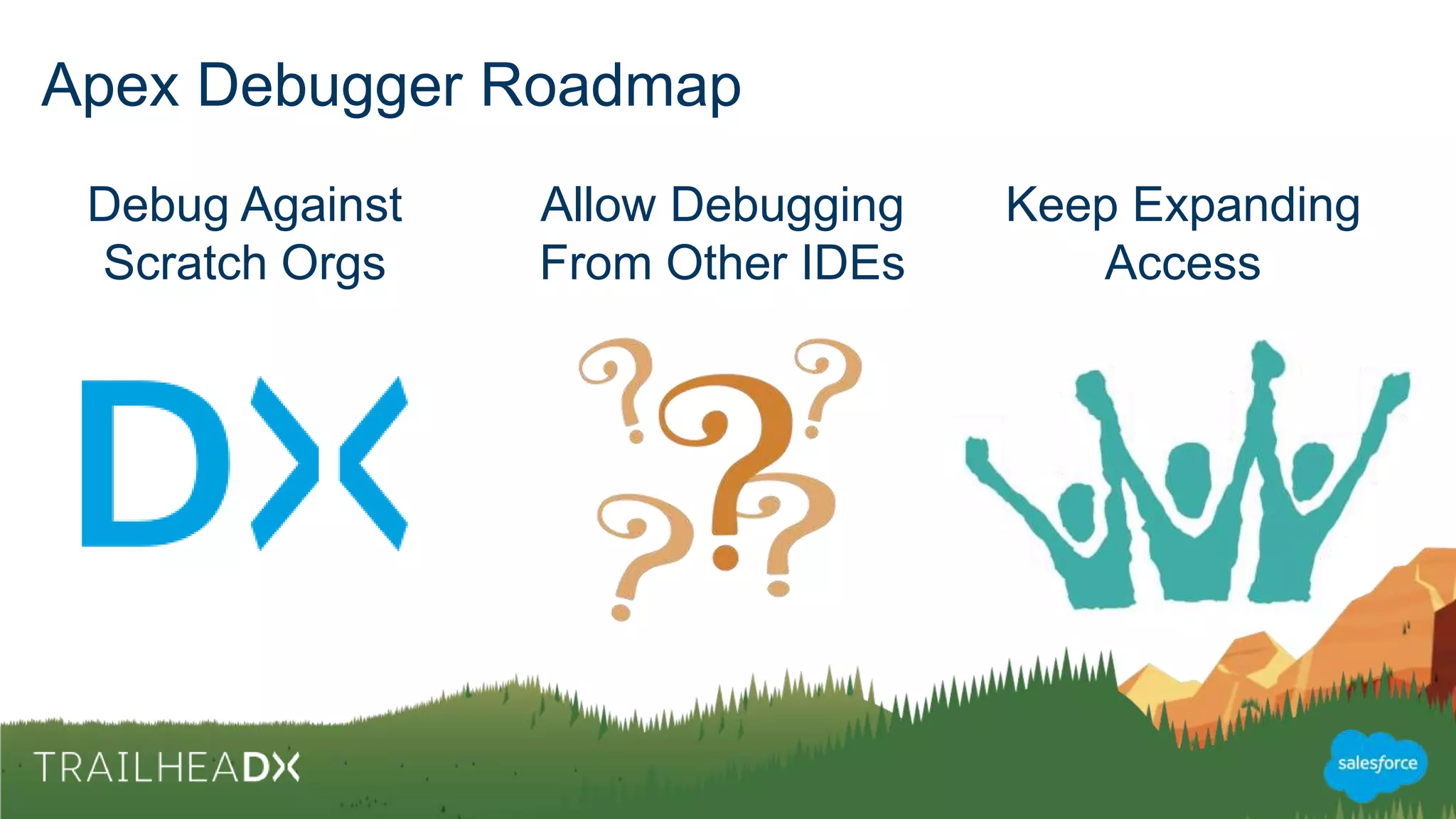 Special Considerations when Using the Debugger
• Debugging allowed on Sandbox pods only
• No support for asynchronous code
• Certain actions will kill your debugging session
– Any action that recompiles metadata
– Installing / uninstalling a package
• Beware of orphaned sessions
 