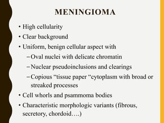 MENINGIOMA
• High cellularity
• Clear background
• Uniform, benign cellular aspect with
–Oval nuclei with delicate chromatin
–Nuclear pseudoinclusions and clearings
–Copious “tissue paper “cytoplasm with broad or
streaked processes
• Cell whorls and psammoma bodies
• Characteristic morphologic variants (fibrous,
secretory, chordoid….)
 