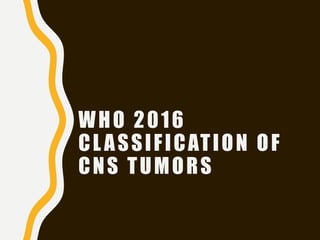 WHO 2016
CLASSIFICATION OF
CNS TUMORS
 