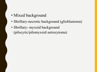 • Mixed background
• fibrillary-necrotic background (glioblastoma)
• fibrillary- myxoid background
(pilocytic/pilomyxoid astrocytoma)
 