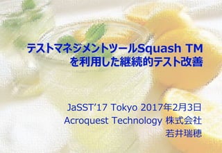 テストマネジメントツールSquash TM
を利用した継続的テスト改善
JaSST’17 Tokyo 2017年2月3日
Acroquest Technology 株式会社
若井瑞穂
 
