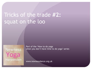 Tricks of the trade #2:
squat on the loo
Part of the ‘How to do yoga
when you don’t have time to do yoga’ series
www.newnessdance.org.uk
 