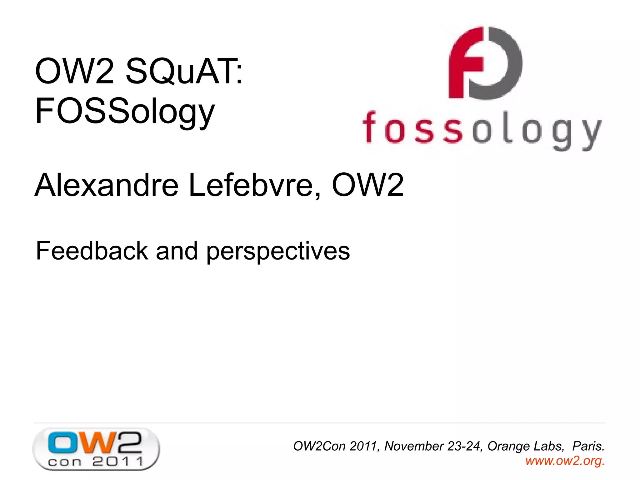 OW2 SQuAT:
FOSSology
Alexandre Lefebvre, OW2
Feedback and perspectives
OW2Con 2011, November 23-24, Orange Labs, Paris.
www.ow2.org.