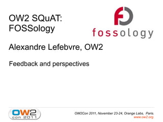 OW2 SQuAT:
FOSSology

Alexandre Lefebvre, OW2
Feedback and perspectives




                    OW2Con 2011, November 23-24, Orange Labs, Paris.
                                                      www.ow2.org.
 