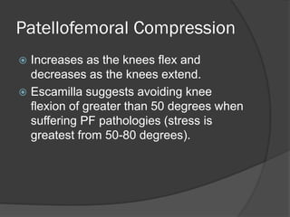 Patellofemoral Compression
 Increases as the knees flex and
decreases as the knees extend.
 Escamilla suggests avoiding knee
flexion of greater than 50 degrees when
suffering PF pathologies (stress is
greatest from 50-80 degrees).
 