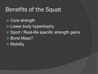 Benefits of the Squat
 Core strength
 Lower body hypertrophy
 Sport / Real-life specific strength gains
 Bone Mass?
 Mobility
 