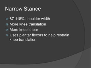 Narrow Stance
 87-118% shoulder width
 More knee translation
 More knee shear
 Uses plantar flexors to help restrain
knee translation
 