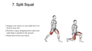 7. Split Squat
1.Stagger your stance so your right foot is in
front of your left.
2.Perform a squat, dropping down until your
right thigh is parallel to the ground.
3.Stand and switch your stance.
 