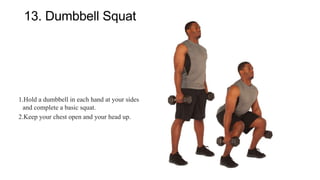 13. Dumbbell Squat
1.Hold a dumbbell in each hand at your sides
and complete a basic squat.
2.Keep your chest open and your head up.
 