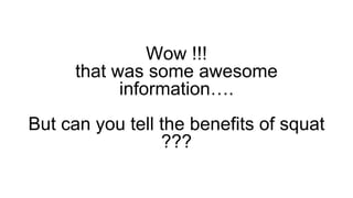Wow !!!
that was some awesome
information….
But can you tell the benefits of squat
???
 