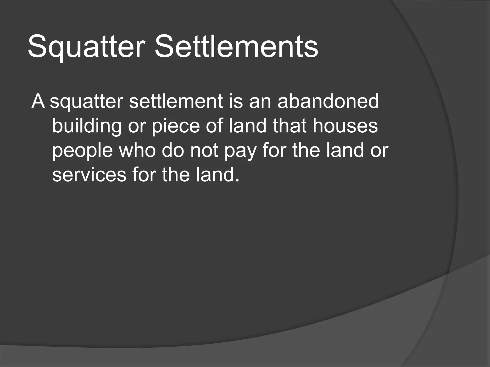 Squatter Settlements
A squatter settlement is an abandoned
building or piece of land that houses
people who do not pay for the land or
services for the land.