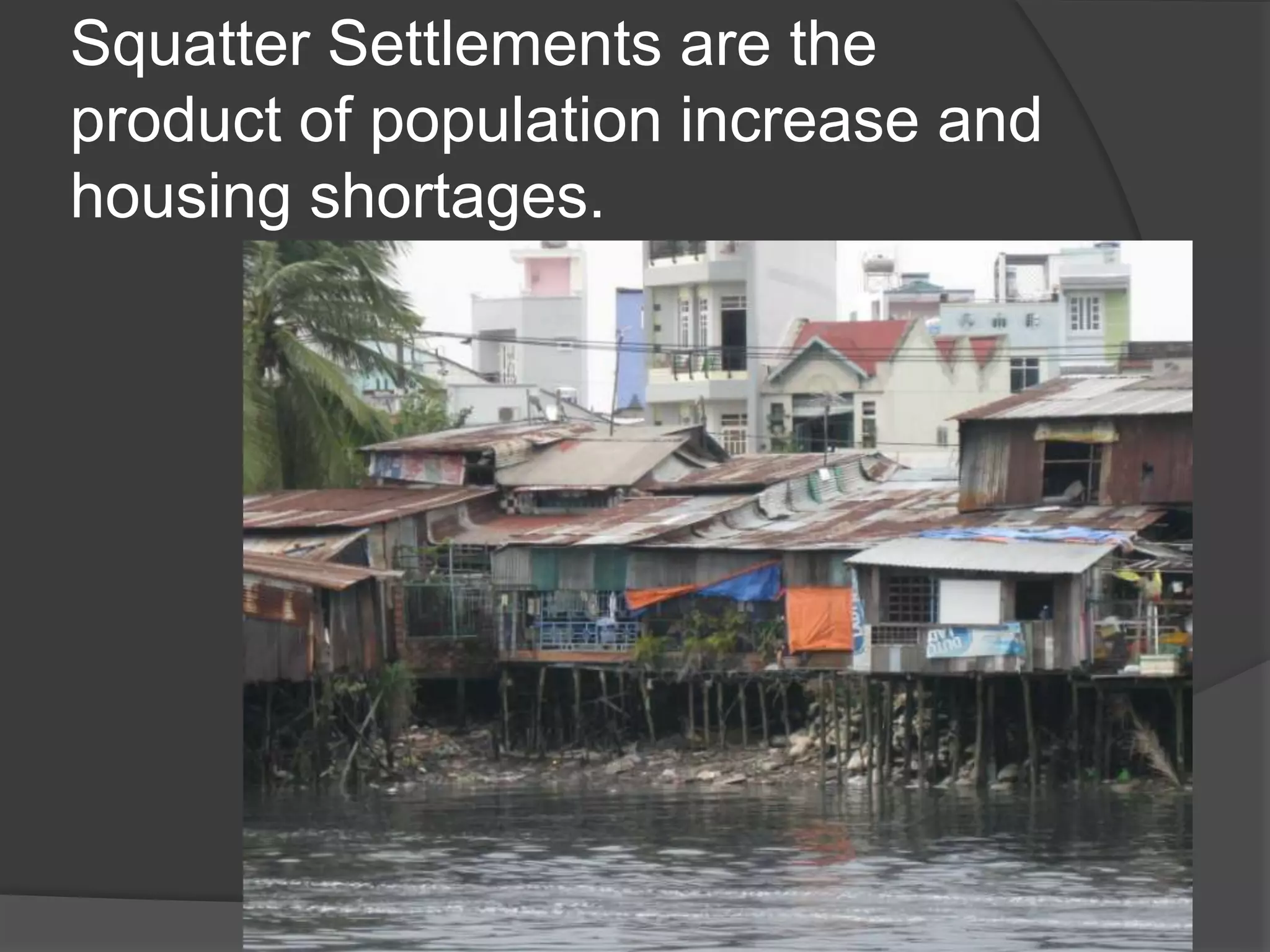Squatter Settlements are the
product of population increase and
housing shortages.