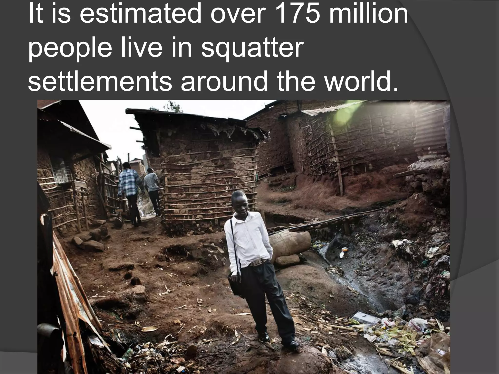 It is estimated over 175 million
people live in squatter
settlements around the world.