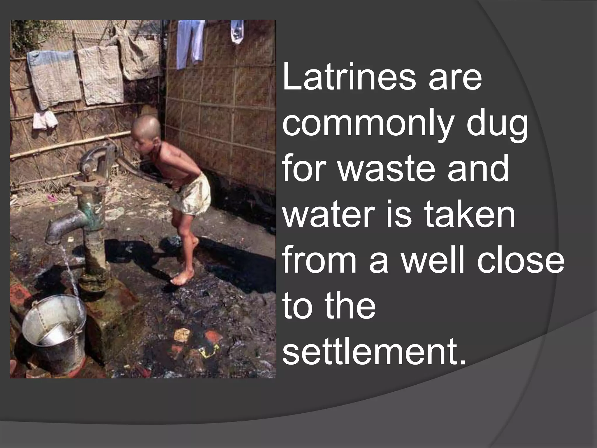 Latrines are
commonly dug
for waste and
water is taken
from a well close
to the
settlement.