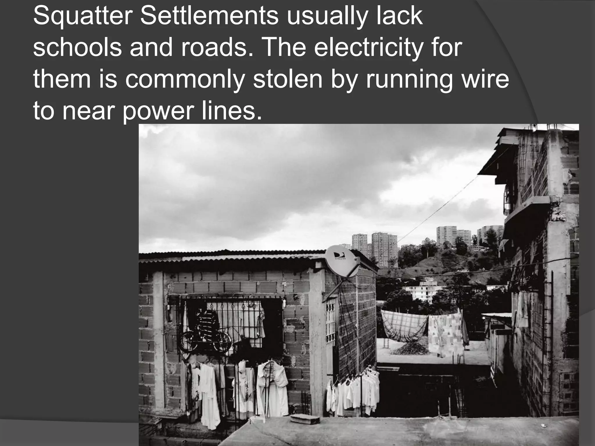 Squatter Settlements usually lack
schools and roads. The electricity for
them is commonly stolen by running wire
to near power lines.