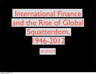 JO GULDI
International Finance
and the Rise of Global
Squatterdom,
1946-2012
Sunday, January 6, 13
 