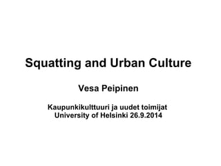 Squatting and Urban Culture 
Vesa Peipinen 
Kaupunkikulttuuri ja uudet toimijat 
University of Helsinki 26.9.2014 
 
