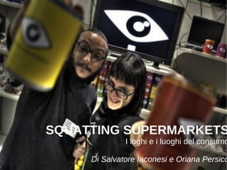 SQUATTING SUPERMARKETS
              I loghi e i luoghi del consumo

     Di Salvatore Iaconesi e Oriana Persico
 