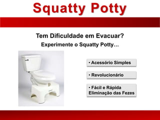Squatty Potty
Tem Dificuldade em Evacuar?
• Acessório Simples
• Revolucionário
• Fácil e Rápida
Eliminação das Fezes
Experimente o Squatty Potty…
 