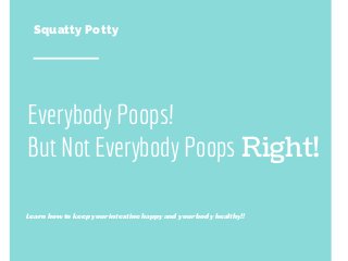 Everybody Poops!
But Not Everybody Poops Right!
Squatty Potty
Learn how to keep your intestine happy and your body healthy!!
 