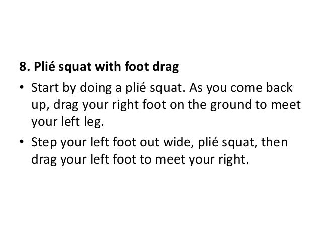 8. Plié squat with foot drag
• Start by doing a plié squat. As you come back
up, drag your right foot on the ground to meet
your left leg.
• Step your left foot out wide, plié squat, then
drag your left foot to meet your right.
 
