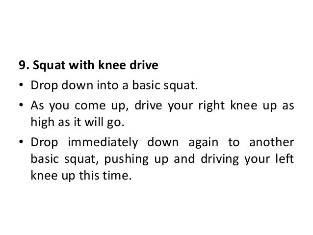 9. Squat with knee drive
• Drop down into a basic squat.
• As you come up, drive your right knee up as
high as it will go.
• Drop immediately down again to another
basic squat, pushing up and driving your left
knee up this time.
 